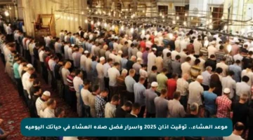 موعد العشاء.. توقيت أذان 2025 وأسرار فضل صلاة العشاء في حياتك اليومية